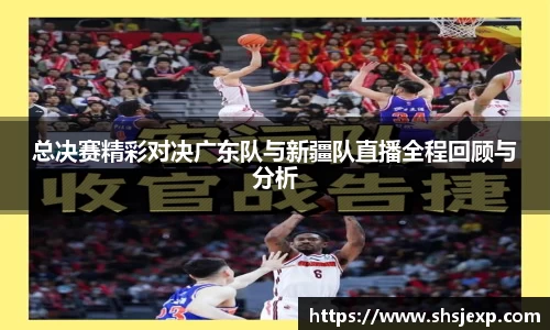 总决赛精彩对决广东队与新疆队直播全程回顾与分析