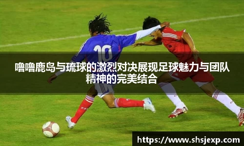 噜噜鹿岛与琉球的激烈对决展现足球魅力与团队精神的完美结合