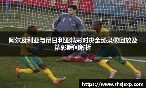 阿尔及利亚与尼日利亚精彩对决全场录像回放及精彩瞬间解析