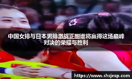 中国女排与日本男排激战正酣谁将赢得这场巅峰对决的荣耀与胜利