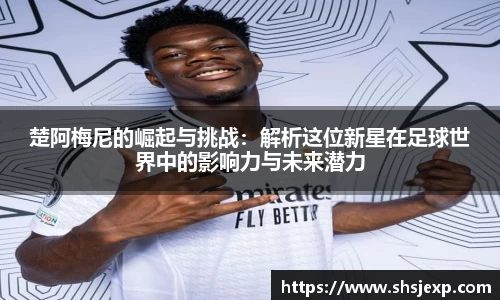 楚阿梅尼的崛起与挑战：解析这位新星在足球世界中的影响力与未来潜力