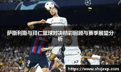 萨斯利斯与拜仁篮球对决精彩回顾与赛季展望分析
