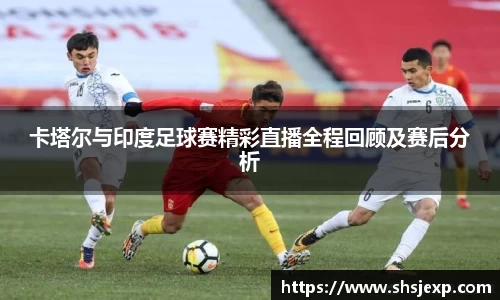 卡塔尔与印度足球赛精彩直播全程回顾及赛后分析