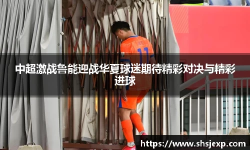 中超激战鲁能迎战华夏球迷期待精彩对决与精彩进球