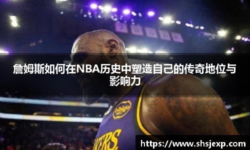 詹姆斯如何在NBA历史中塑造自己的传奇地位与影响力